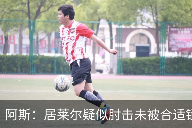 阿斯：居莱尔疑似肘击未被合适镜头拍到，西甲称未隐瞒VAR回放画面